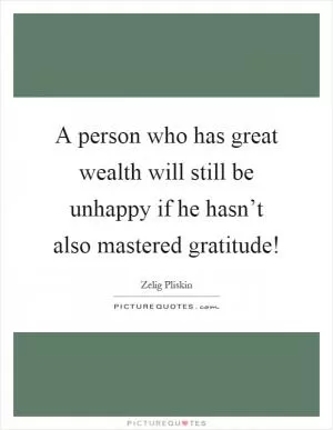 A person who has great wealth will still be unhappy if he hasn’t also mastered gratitude! Picture Quote #1