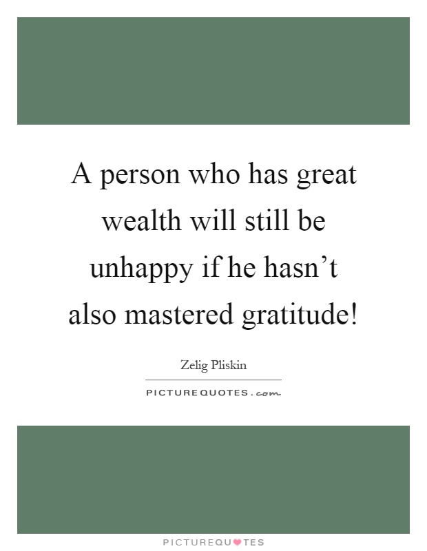 A person who has great wealth will still be unhappy if he hasn't also mastered gratitude! Picture Quote #1