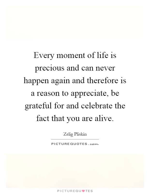 Every moment of life is precious and can never happen again and therefore is a reason to appreciate, be grateful for and celebrate the fact that you are alive Picture Quote #1