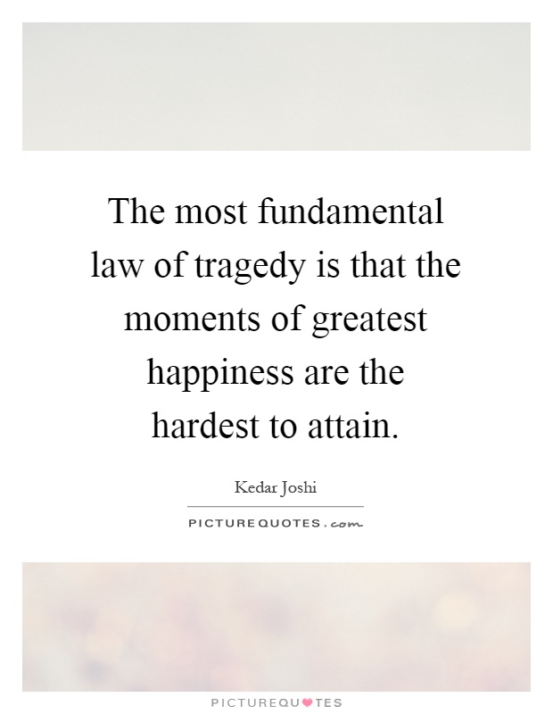 The most fundamental law of tragedy is that the moments of greatest happiness are the hardest to attain Picture Quote #1