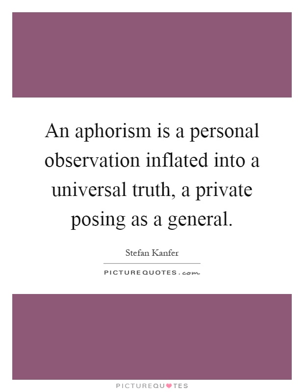 An aphorism is a personal observation inflated into a universal truth, a private posing as a general Picture Quote #1