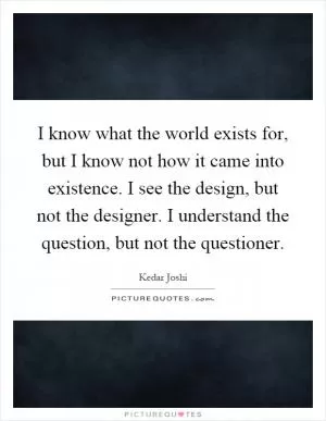 I know what the world exists for, but I know not how it came into existence. I see the design, but not the designer. I understand the question, but not the questioner Picture Quote #1