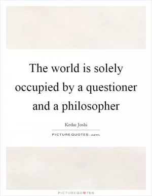 The world is solely occupied by a questioner and a philosopher Picture Quote #1