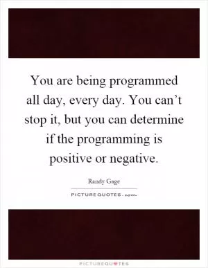 You are being programmed all day, every day. You can’t stop it, but you can determine if the programming is positive or negative Picture Quote #1