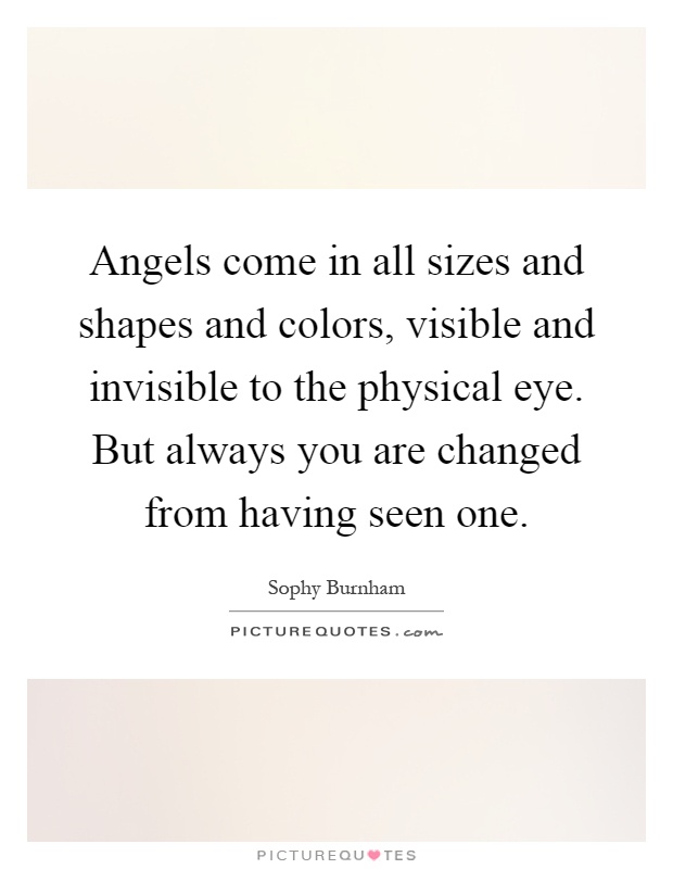Angels come in all sizes and shapes and colors, visible and invisible to the physical eye. But always you are changed from having seen one Picture Quote #1
