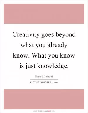 Creativity goes beyond what you already know. What you know is just knowledge Picture Quote #1