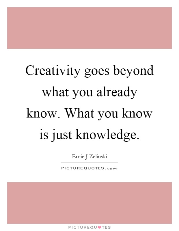 Creativity goes beyond what you already know. What you know is just knowledge Picture Quote #1