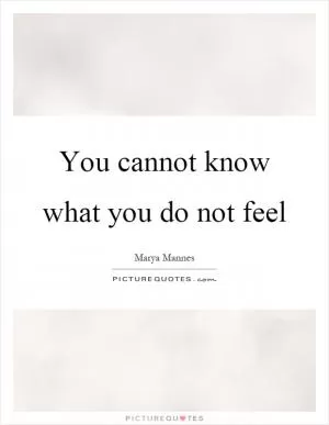 You cannot know what you do not feel Picture Quote #1