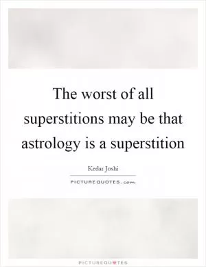 The worst of all superstitions may be that astrology is a superstition Picture Quote #1