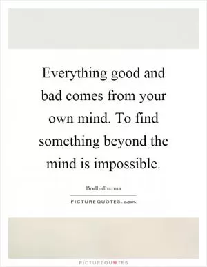 Everything good and bad comes from your own mind. To find something beyond the mind is impossible Picture Quote #1