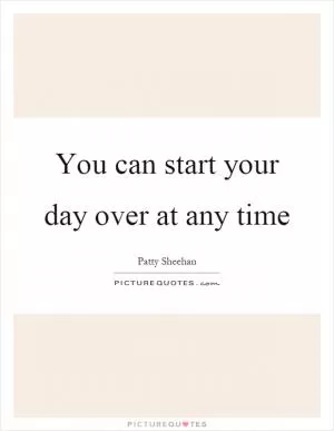You can start your day over at any time Picture Quote #1