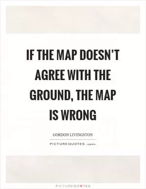 If the map doesn’t agree with the ground, the map is wrong Picture Quote #1
