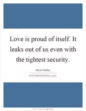 Love is proud of itself. It leaks out of us even with the tightest security Picture Quote #1