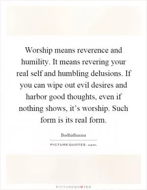 Worship means reverence and humility. It means revering your real self and humbling delusions. If you can wipe out evil desires and harbor good thoughts, even if nothing shows, it’s worship. Such form is its real form Picture Quote #1