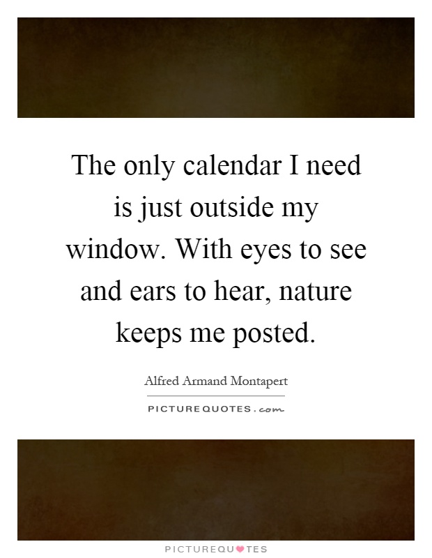 The only calendar I need is just outside my window. With eyes to see and ears to hear, nature keeps me posted Picture Quote #1