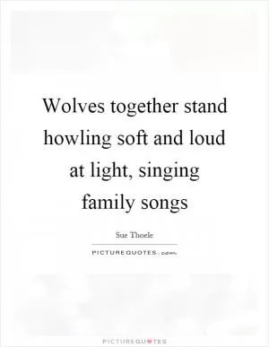 Wolves together stand howling soft and loud at light, singing family songs Picture Quote #1