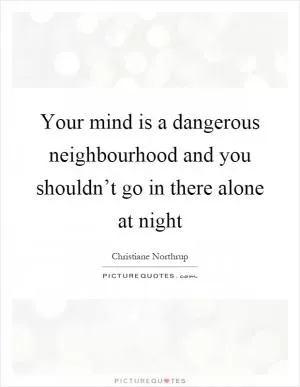 Your mind is a dangerous neighbourhood and you shouldn’t go in there alone at night Picture Quote #1