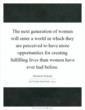 The next generation of women will enter a world in which they are perceived to have more opportunities for creating fulfilling lives than women have ever had before Picture Quote #1
