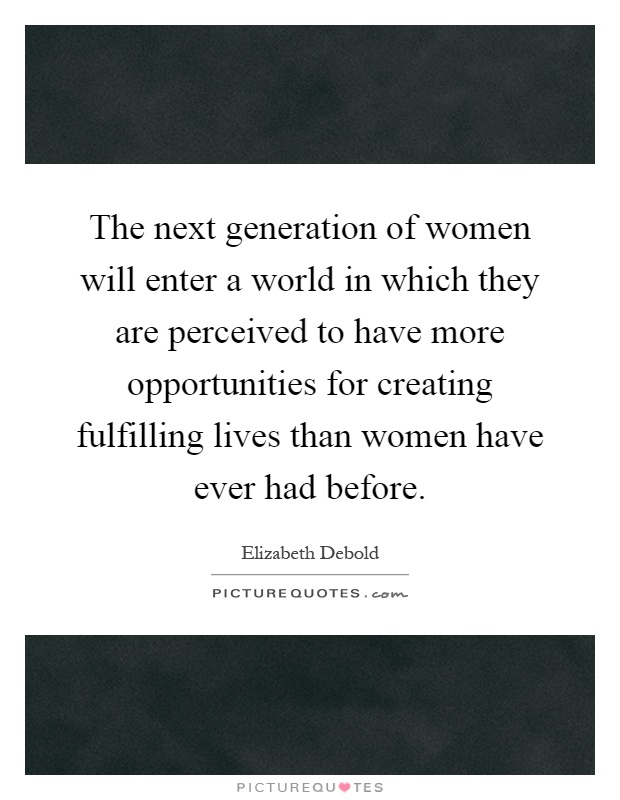 The next generation of women will enter a world in which they are perceived to have more opportunities for creating fulfilling lives than women have ever had before Picture Quote #1
