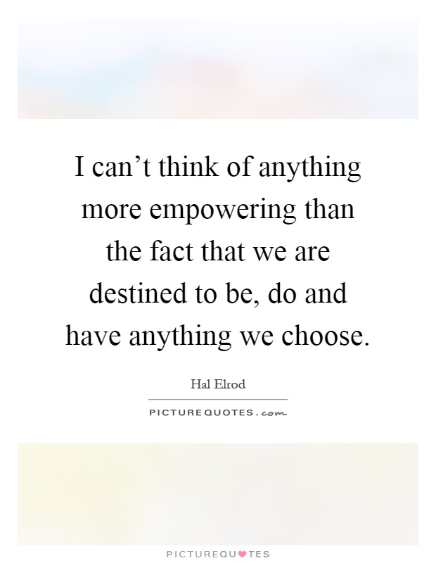 I can't think of anything more empowering than the fact that we are destined to be, do and have anything we choose Picture Quote #1