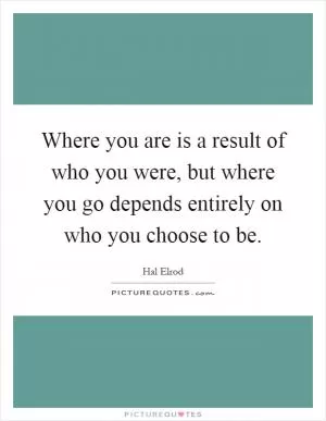 Where you are is a result of who you were, but where you go depends entirely on who you choose to be Picture Quote #1