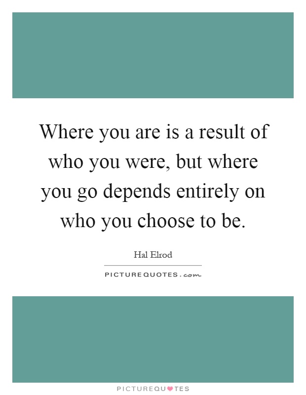 Where you are is a result of who you were, but where you go depends entirely on who you choose to be Picture Quote #1