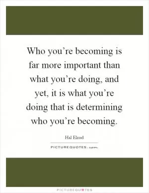 Who you’re becoming is far more important than what you’re doing, and yet, it is what you’re doing that is determining who you’re becoming Picture Quote #1