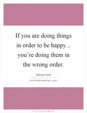 If you are doing things in order to be happy... you’re doing them in the wrong order Picture Quote #1