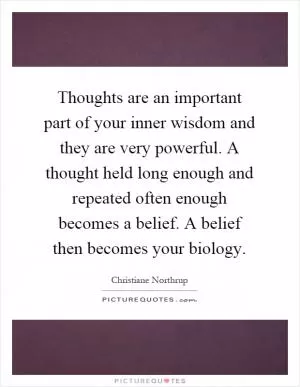 Thoughts are an important part of your inner wisdom and they are very powerful. A thought held long enough and repeated often enough becomes a belief. A belief then becomes your biology Picture Quote #1