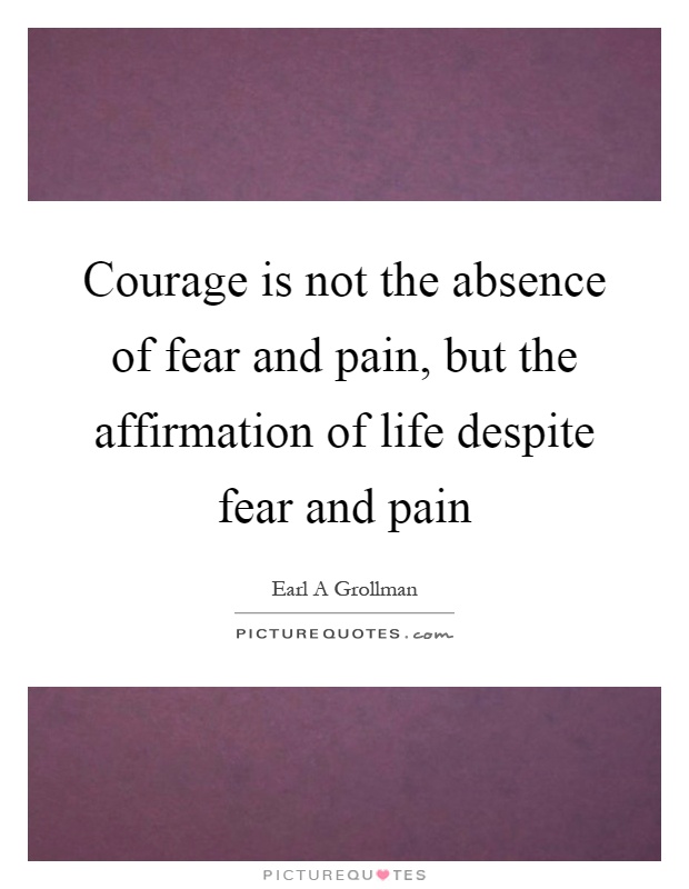 Courage is not the absence of fear and pain, but the affirmation of life despite fear and pain Picture Quote #1