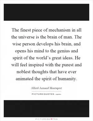 The finest piece of mechanism in all the universe is the brain of man. The wise person develops his brain, and opens his mind to the genius and spirit of the world’s great ideas. He will feel inspired with the purest and noblest thoughts that have ever animated the spirit of humanity Picture Quote #1