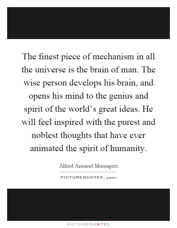 The finest piece of mechanism in all the universe is the brain of man. The wise person develops his brain, and opens his mind to the genius and spirit of the world's great ideas. He will feel inspired with the purest and noblest thoughts that have ever animated the spirit of humanity Picture Quote #1