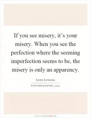 If you see misery, it’s your misery. When you see the perfection where the seeming imperfection seems to be, the misery is only an apparency Picture Quote #1