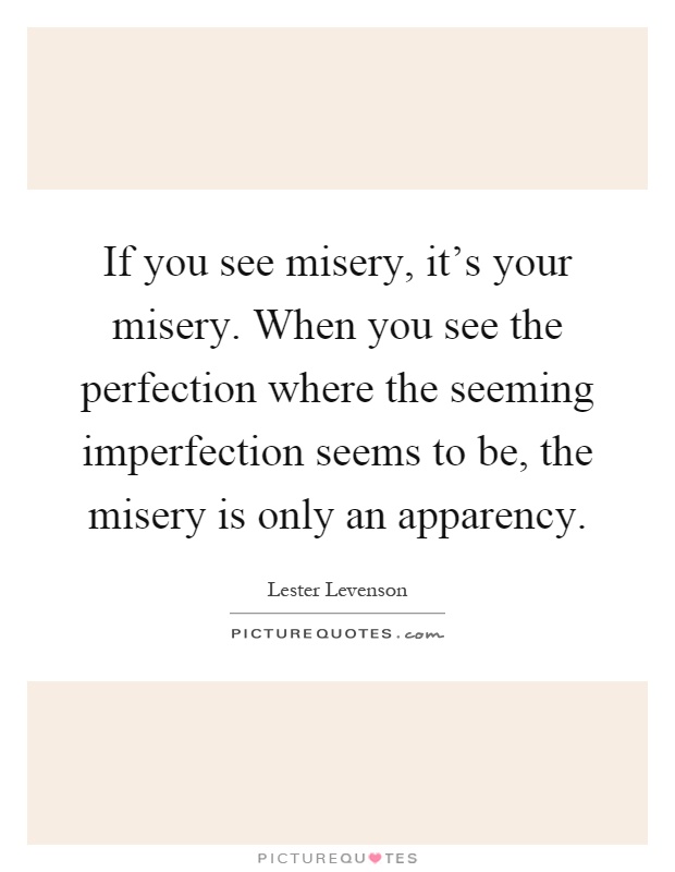 If you see misery, it's your misery. When you see the perfection where the seeming imperfection seems to be, the misery is only an apparency Picture Quote #1
