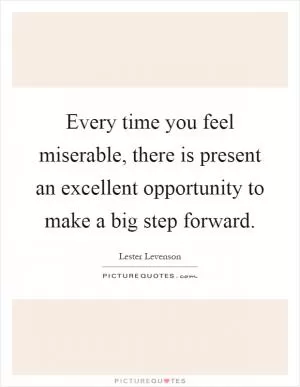 Every time you feel miserable, there is present an excellent opportunity to make a big step forward Picture Quote #1