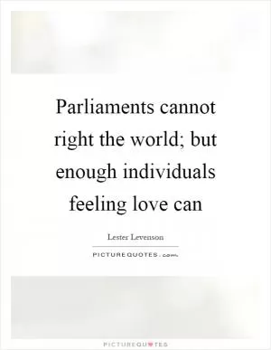 Parliaments cannot right the world; but enough individuals feeling love can Picture Quote #1