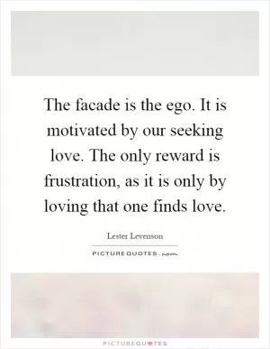 The facade is the ego. It is motivated by our seeking love. The only reward is frustration, as it is only by loving that one finds love Picture Quote #1