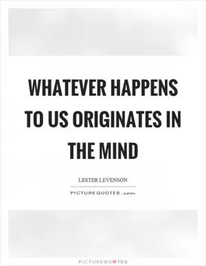 Whatever happens to us originates in the mind Picture Quote #1