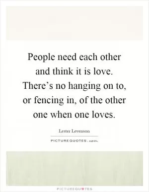 People need each other and think it is love. There’s no hanging on to, or fencing in, of the other one when one loves Picture Quote #1