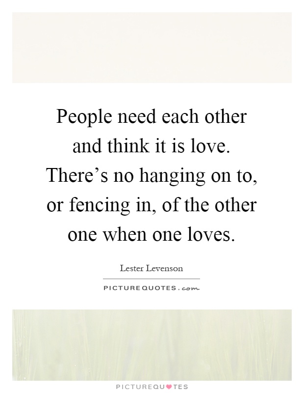 People need each other and think it is love. There's no hanging on to, or fencing in, of the other one when one loves Picture Quote #1