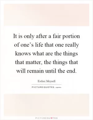 It is only after a fair portion of one’s life that one really knows what are the things that matter, the things that will remain until the end Picture Quote #1