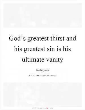 God’s greatest thirst and his greatest sin is his ultimate vanity Picture Quote #1