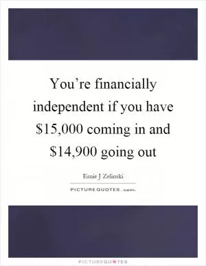 You’re financially independent if you have $15,000 coming in and $14,900 going out Picture Quote #1