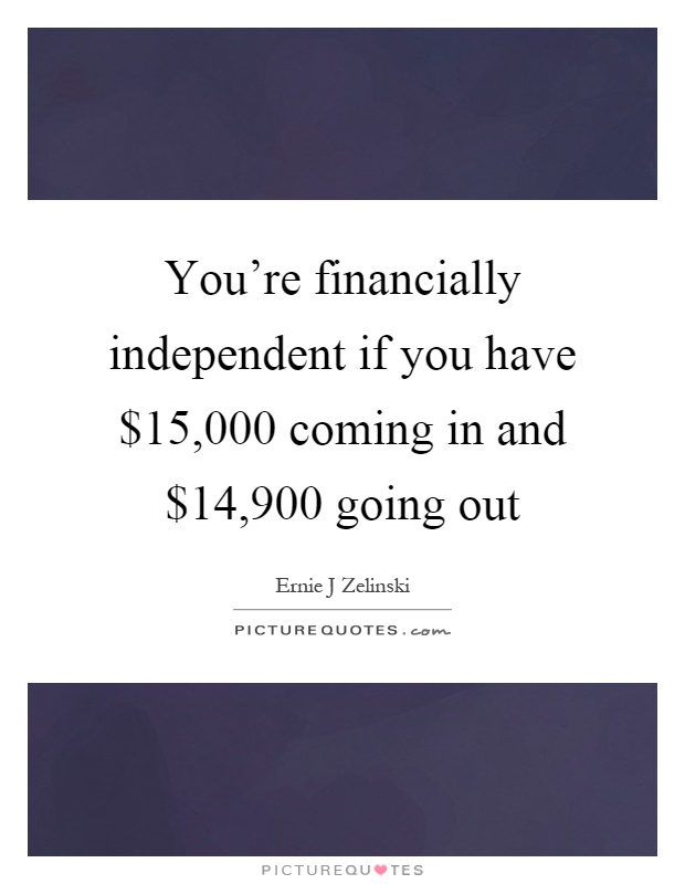 You're financially independent if you have $15,000 coming in and $14,900 going out Picture Quote #1
