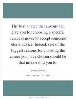 The best advice that anyone can give you for choosing a specific career is never to accept someone else’s advice. Indeed, one of the biggest reasons for choosing the career you have chosen should be that no one told you to Picture Quote #1
