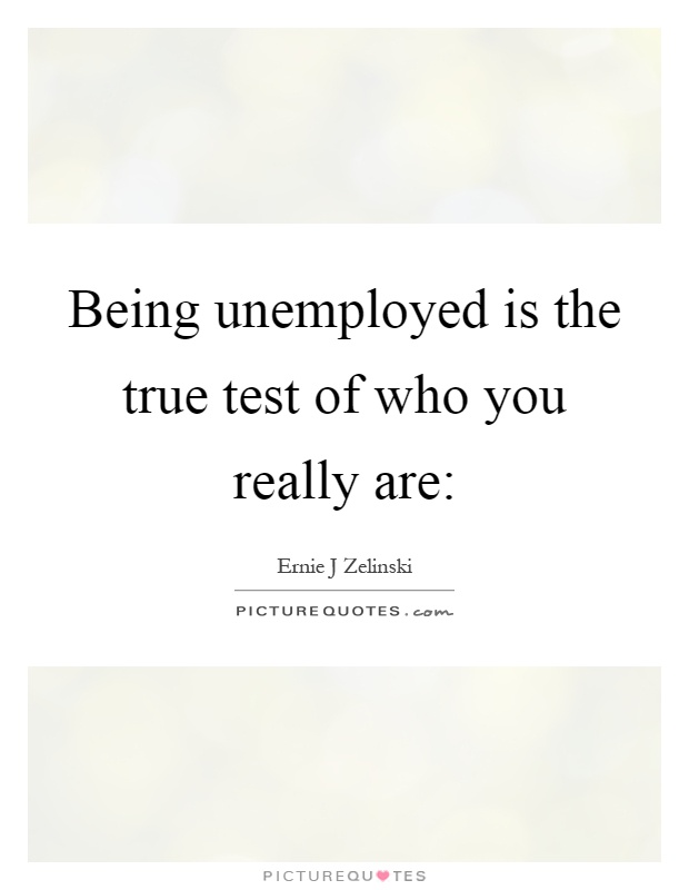 Being unemployed is the true test of who you really are: Picture Quote #1