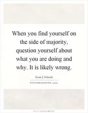 When you find yourself on the side of majority, question yourself about what you are doing and why. It is likely wrong Picture Quote #1