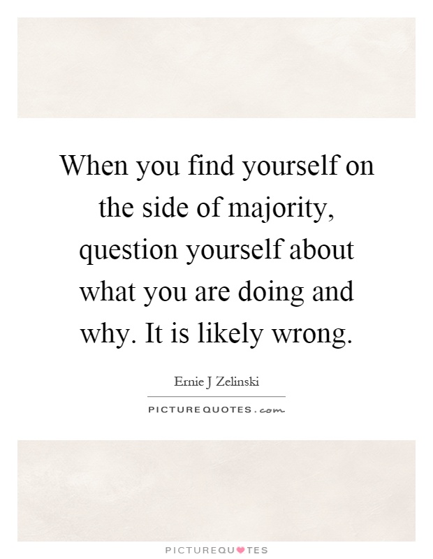 When you find yourself on the side of majority, question yourself about what you are doing and why. It is likely wrong Picture Quote #1