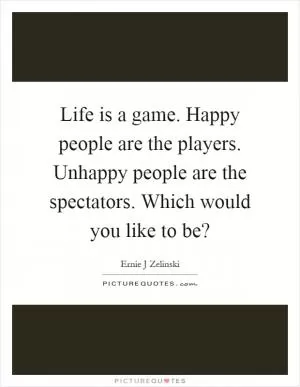 Life is a game. Happy people are the players. Unhappy people are the spectators. Which would you like to be? Picture Quote #1