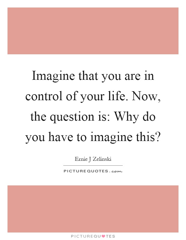 Imagine that you are in control of your life. Now, the question is: Why do you have to imagine this? Picture Quote #1